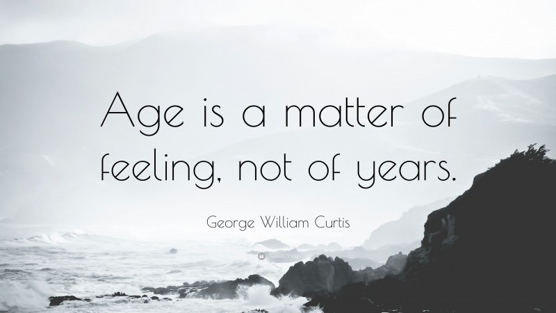 George William Curtis Quote: “Age is a matter of feeling, not of years.”