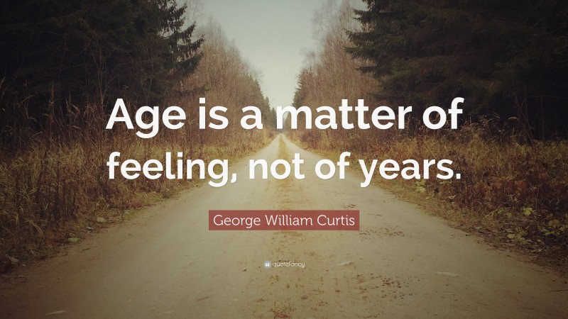 George William Curtis Quote: “Age is a matter of feeling, not of years.”