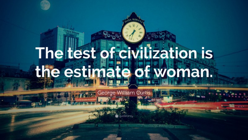 George William Curtis Quote: “The test of civilization is the estimate of woman.”