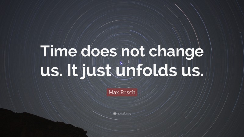 Max Frisch Quote: “Time does not change us. It just unfolds us.”