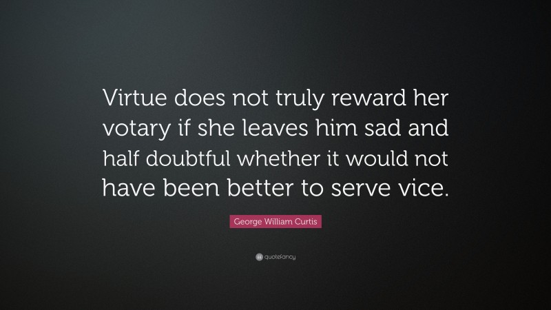 George William Curtis Quote: “Virtue does not truly reward her votary if she leaves him sad and half doubtful whether it would not have been better to serve vice.”