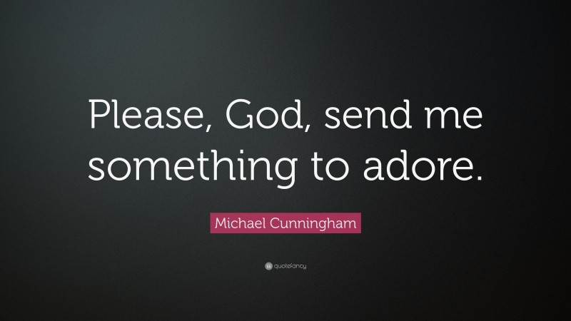 Michael Cunningham Quote: “Please, God, send me something to adore.”
