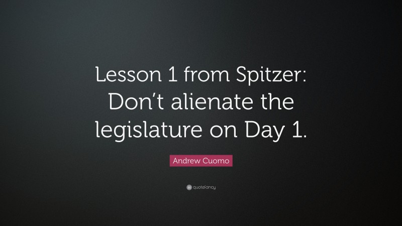 Andrew Cuomo Quote: “Lesson 1 from Spitzer: Don’t alienate the legislature on Day 1.”