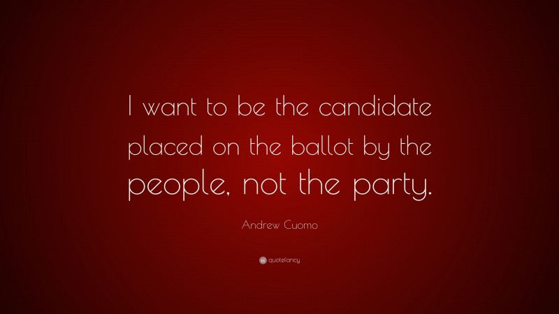 Andrew Cuomo Quote: “I want to be the candidate placed on the ballot by the people, not the party.”