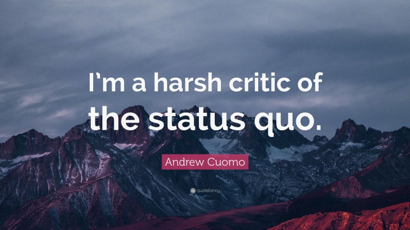 Andrew Cuomo Quote: “I’m a harsh critic of the status quo.”