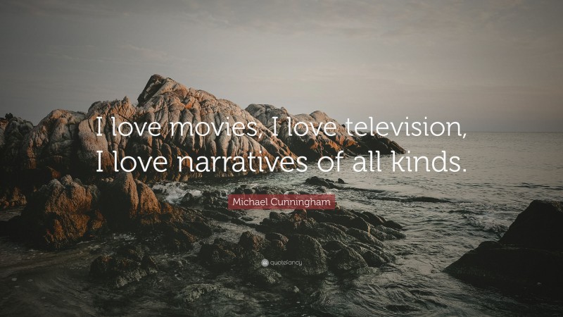 Michael Cunningham Quote: “I love movies, I love television, I love narratives of all kinds.”