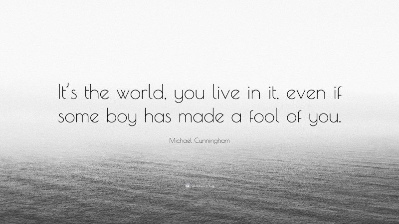 Michael Cunningham Quote: “It’s the world, you live in it, even if some boy has made a fool of you.”