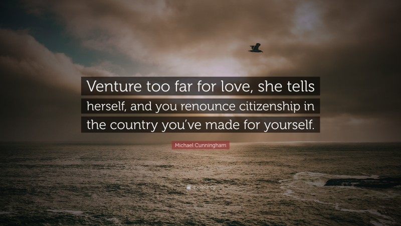 Michael Cunningham Quote: “Venture too far for love, she tells herself, and you renounce citizenship in the country you’ve made for yourself.”