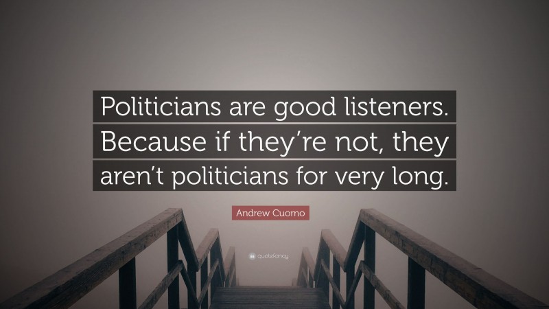 Andrew Cuomo Quote: “Politicians are good listeners. Because if they’re not, they aren’t politicians for very long.”