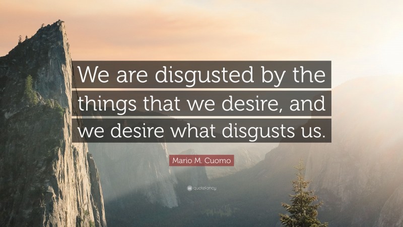 Mario M. Cuomo Quote: “We are disgusted by the things that we desire, and we desire what disgusts us.”