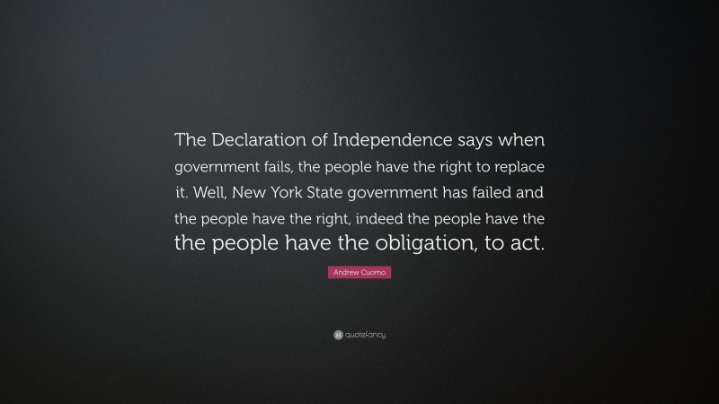 Andrew Cuomo Quote: “The Declaration of Independence says when government fails, the people have the right to replace it. Well, New York State government has failed and the people have the right, indeed the people have the the people have the obligation, to act.”