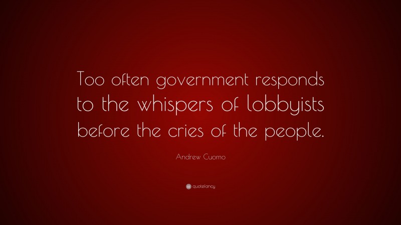 Andrew Cuomo Quote: “Too often government responds to the whispers of lobbyists before the cries of the people.”