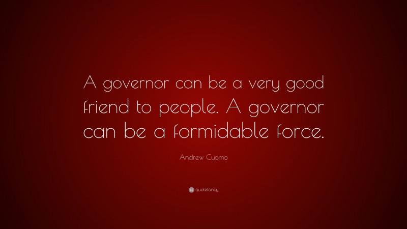 Andrew Cuomo Quote: “A governor can be a very good friend to people. A governor can be a formidable force.”