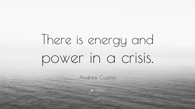 Andrew Cuomo Quote: “There is energy and power in a crisis.”