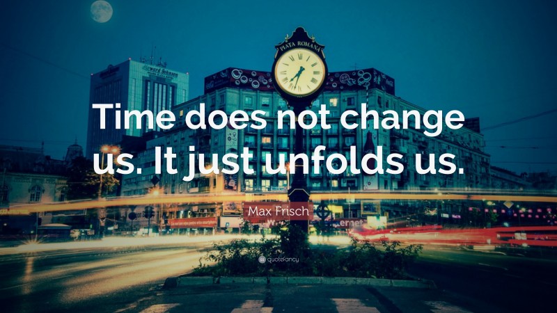 Max Frisch Quote: “Time does not change us. It just unfolds us.”