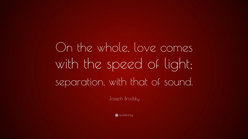 Joseph Brodsky Quote: “On the whole, love comes with the speed of light; separation, with that of sound.”