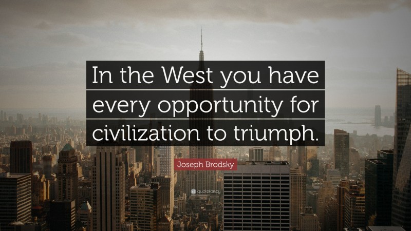 Joseph Brodsky Quote: “In the West you have every opportunity for civilization to triumph.”