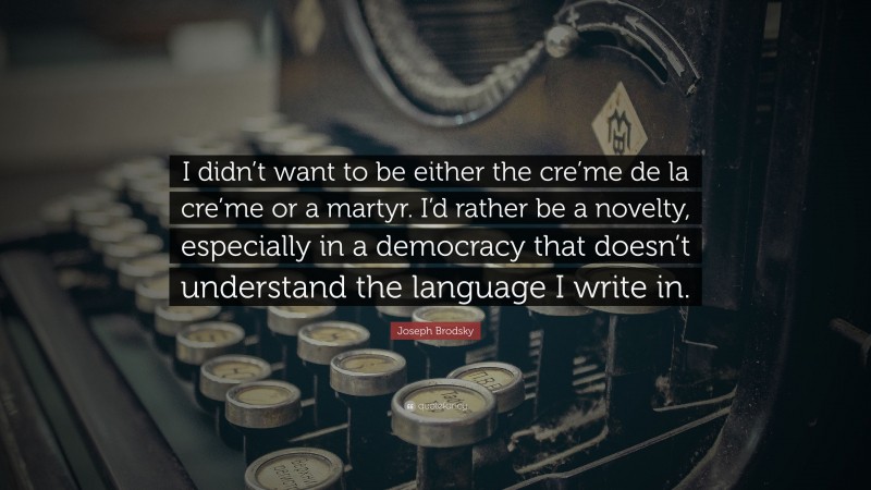 Joseph Brodsky Quote: “I didn’t want to be either the cre’me de la cre’me or a martyr. I’d rather be a novelty, especially in a democracy that doesn’t understand the language I write in.”