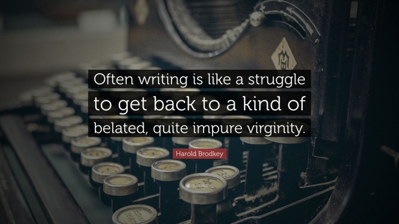 Harold Brodkey Quote: “Often writing is like a struggle to get back to a kind of belated, quite impure virginity.”