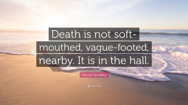 Harold Brodkey Quote: “Death is not soft-mouthed, vague-footed, nearby. It is in the hall.”