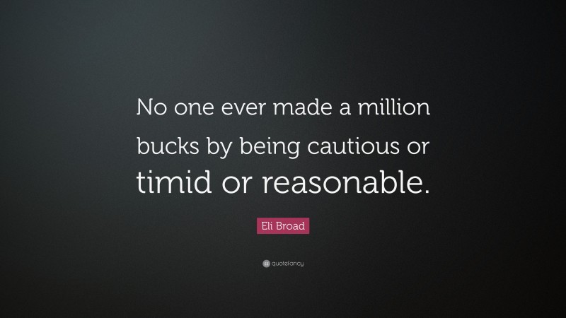 Eli Broad Quote: “No one ever made a million bucks by being cautious or timid or reasonable.”