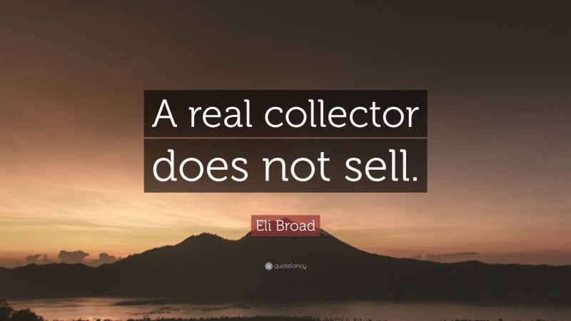 Eli Broad Quote: “A real collector does not sell.”