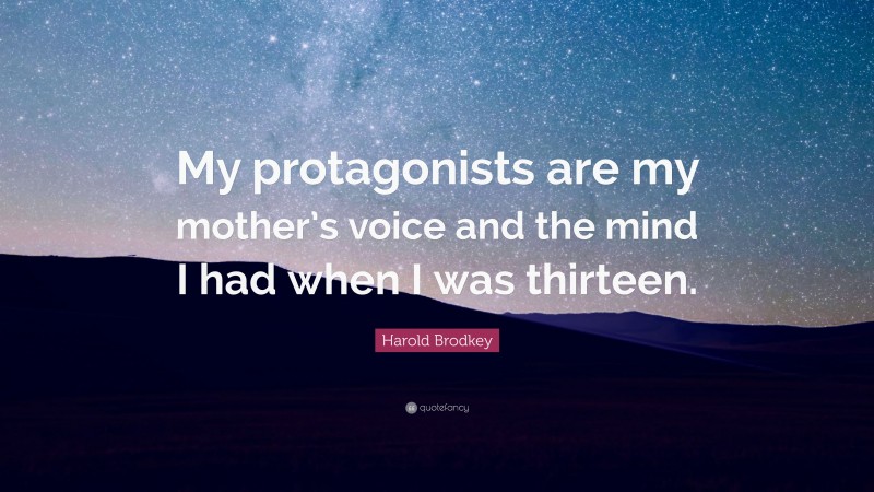 Harold Brodkey Quote: “My protagonists are my mother’s voice and the mind I had when I was thirteen.”