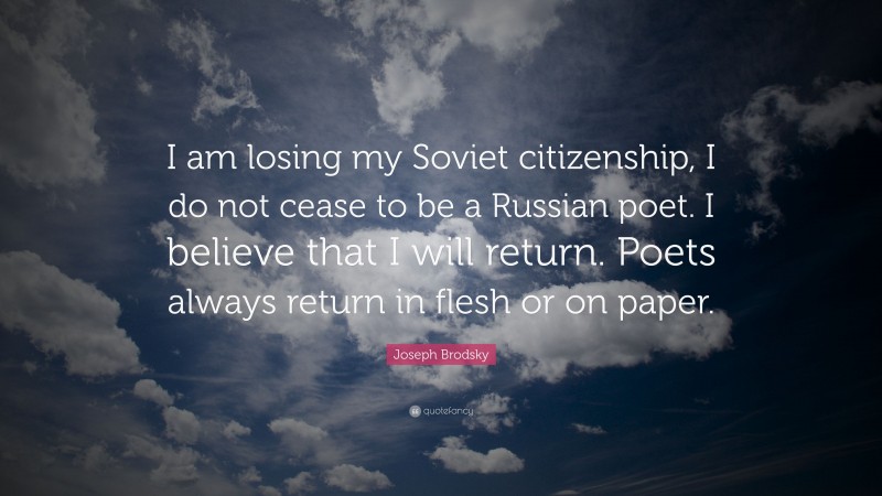 Joseph Brodsky Quote: “I am losing my Soviet citizenship, I do not cease to be a Russian poet. I believe that I will return. Poets always return in flesh or on paper.”