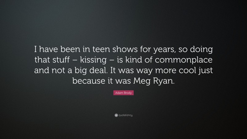 Adam Brody Quote: “I have been in teen shows for years, so doing that stuff – kissing – is kind of commonplace and not a big deal. It was way more cool just because it was Meg Ryan.”