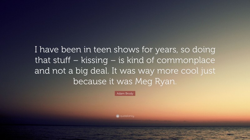 Adam Brody Quote: “I have been in teen shows for years, so doing that stuff – kissing – is kind of commonplace and not a big deal. It was way more cool just because it was Meg Ryan.”