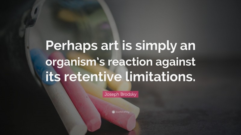 Joseph Brodsky Quote: “Perhaps art is simply an organism’s reaction against its retentive limitations.”