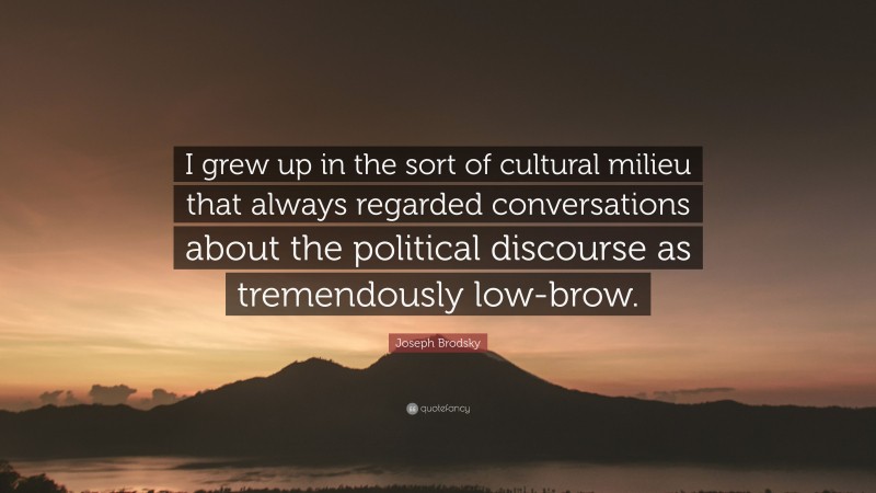 Joseph Brodsky Quote: “I grew up in the sort of cultural milieu that always regarded conversations about the political discourse as tremendously low-brow.”