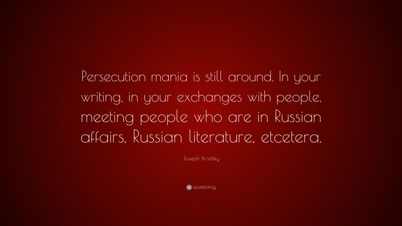 Joseph Brodsky Quote: “Persecution mania is still around. In your writing, in your exchanges with people, meeting people who are in Russian affairs, Russian literature, etcetera.”