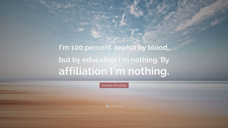 Joseph Brodsky Quote: “I’m 100 percent Jewish by blood, but by education I’m nothing. By affiliation I’m nothing.”