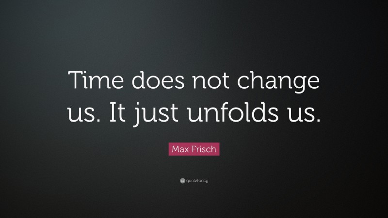 Max Frisch Quote: “Time does not change us. It just unfolds us.”