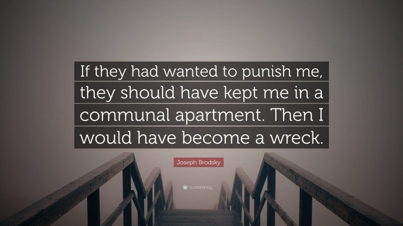 Joseph Brodsky Quote: “If they had wanted to punish me, they should have kept me in a communal apartment. Then I would have become a wreck.”
