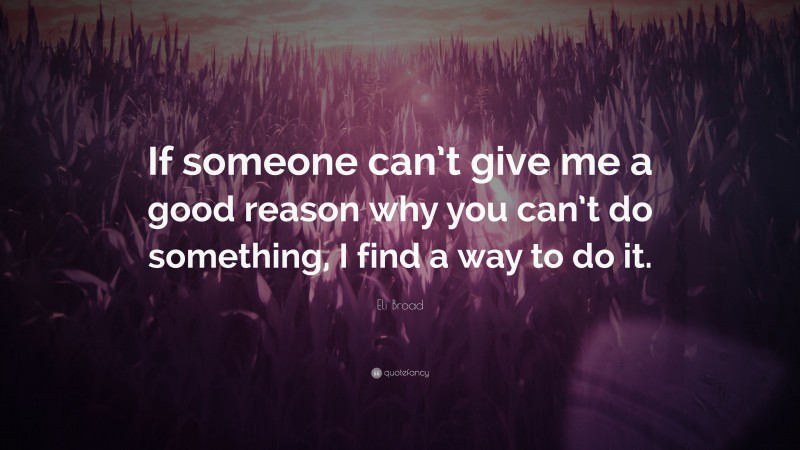 Eli Broad Quote: “If someone can’t give me a good reason why you can’t do something, I find a way to do it.”