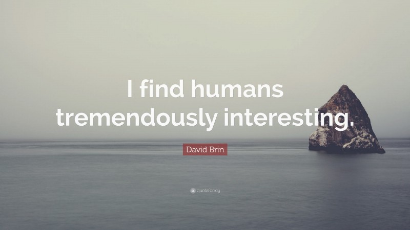 David Brin Quote: “I find humans tremendously interesting.”