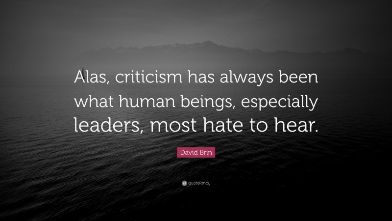 David Brin Quote: “Alas, criticism has always been what human beings, especially leaders, most hate to hear.”