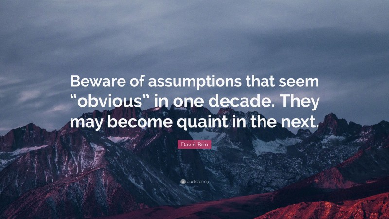 David Brin Quote: “Beware of assumptions that seem “obvious” in one decade. They may become quaint in the next.”