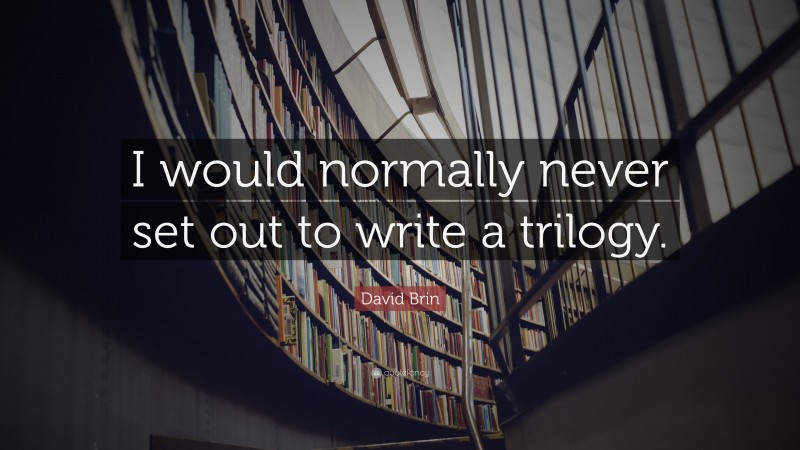 David Brin Quote: “I would normally never set out to write a trilogy.”
