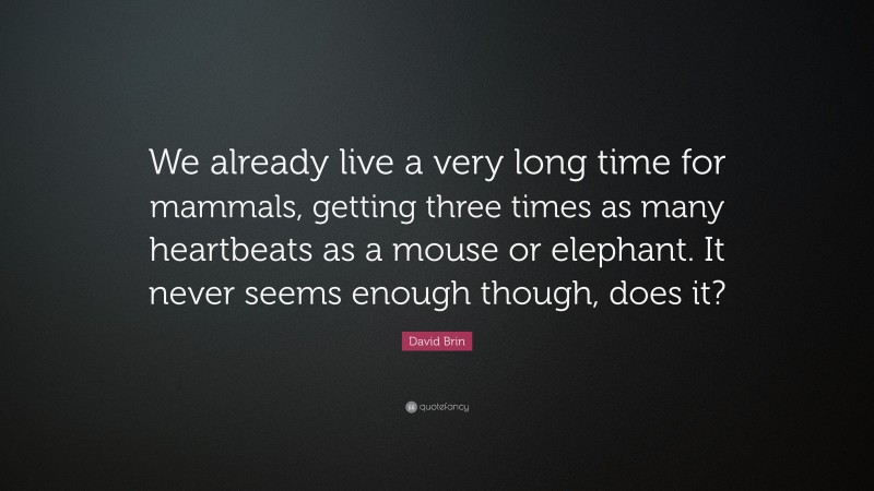 David Brin Quote: “We already live a very long time for mammals, getting three times as many heartbeats as a mouse or elephant. It never seems enough though, does it?”