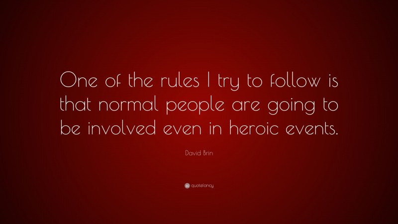 David Brin Quote: “One of the rules I try to follow is that normal people are going to be involved even in heroic events.”