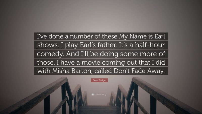 Beau Bridges Quote: “I’ve done a number of these My Name is Earl shows. I play Earl’s father. It’s a half-hour comedy. And I’ll be doing some more of those. I have a movie coming out that I did with Misha Barton, called Don’t Fade Away.”