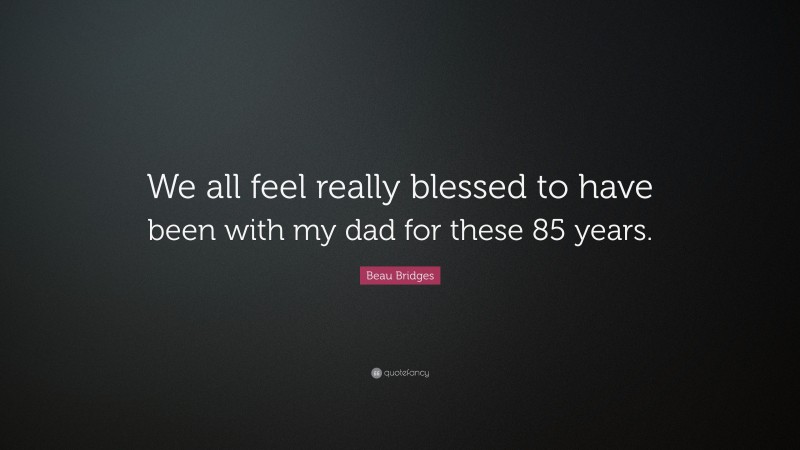 Beau Bridges Quote: “We all feel really blessed to have been with my dad for these 85 years.”