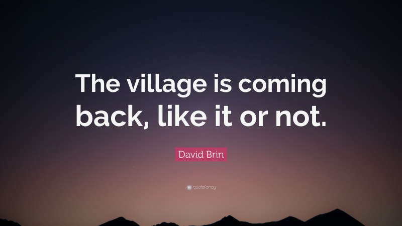 David Brin Quote: “The village is coming back, like it or not.”