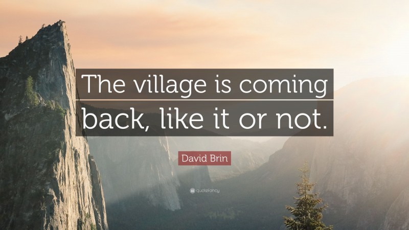 David Brin Quote: “The village is coming back, like it or not.”
