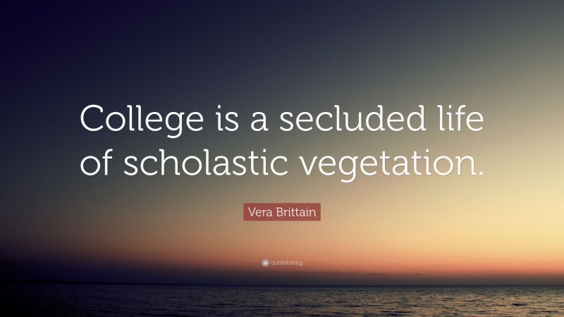 Vera Brittain Quote: “College is a secluded life of scholastic vegetation.”