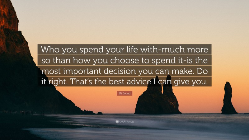 Eli Broad Quote: “Who you spend your life with-much more so than how you choose to spend it-is the most important decision you can make. Do it right. That’s the best advice I can give you.”