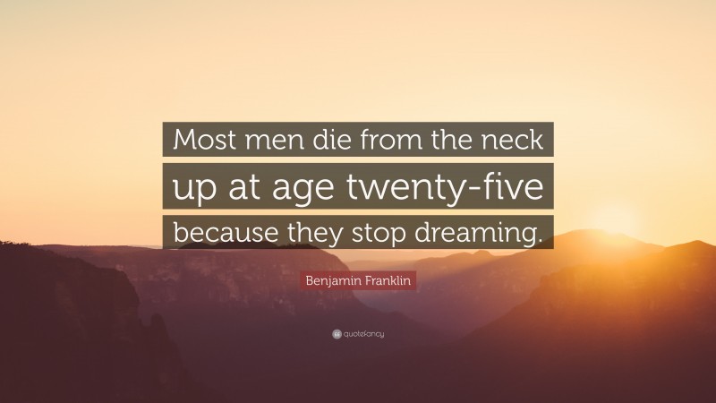 Benjamin Franklin Quote: “Most men die from the neck up at age twenty-five because they stop dreaming.”